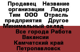 Продавец › Название организации ­ Лидер Тим, ООО › Отрасль предприятия ­ Другое › Минимальный оклад ­ 13 500 - Все города Работа » Вакансии   . Камчатский край,Петропавловск-Камчатский г.